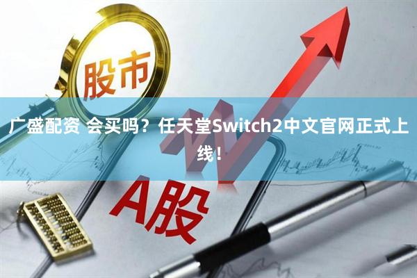 广盛配资 会买吗？任天堂Switch2中文官网正式上线！