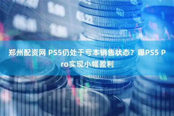 郑州配资网 PS5仍处于亏本销售状态？曝PS5 Pro实现小幅盈利