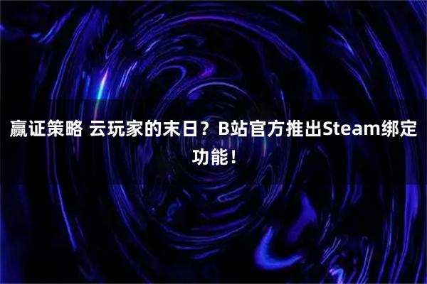 赢证策略 云玩家的末日？B站官方推出Steam绑定功能！
