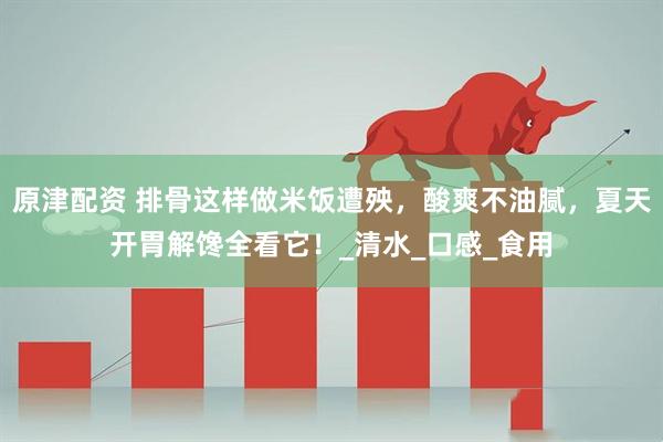 原津配资 排骨这样做米饭遭殃，酸爽不油腻，夏天开胃解馋全看它！_清水_口感_食用