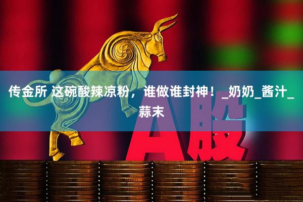 传金所 这碗酸辣凉粉，谁做谁封神！_奶奶_酱汁_蒜末
