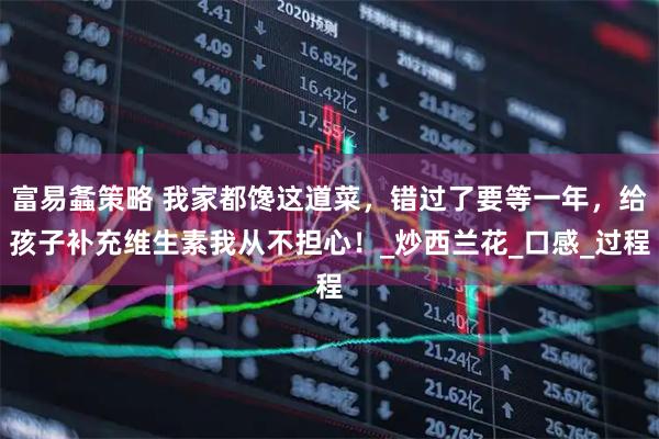 富易螽策略 我家都馋这道菜，错过了要等一年，给孩子补充维生素我从不担心！_炒西兰花_口感_过程