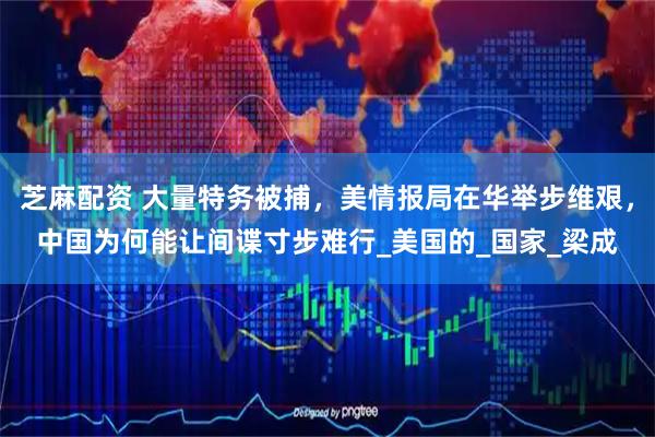 芝麻配资 大量特务被捕，美情报局在华举步维艰，中国为何能让间谍寸步难行_美国的_国家_梁成