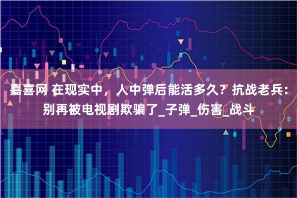 嘉喜网 在现实中，人中弹后能活多久？抗战老兵：别再被电视剧欺骗了_子弹_伤害_战斗