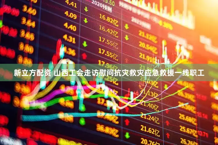 新立方配资 山西工会走访慰问抗灾救灾应急救援一线职工