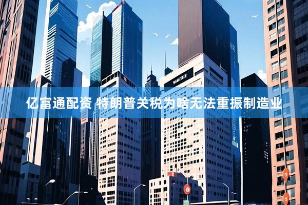 亿富通配资 特朗普关税为啥无法重振制造业