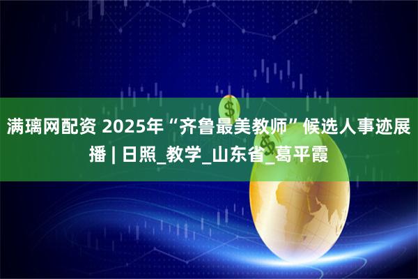 满璃网配资 2025年“齐鲁最美教师”候选人事迹展播 | 日照_教学_山东省_葛平霞