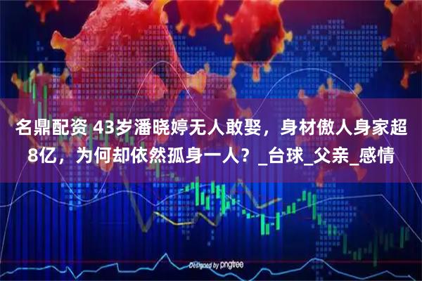 名鼎配资 43岁潘晓婷无人敢娶，身材傲人身家超8亿，为何却依然孤身一人？_台球_父亲_感情