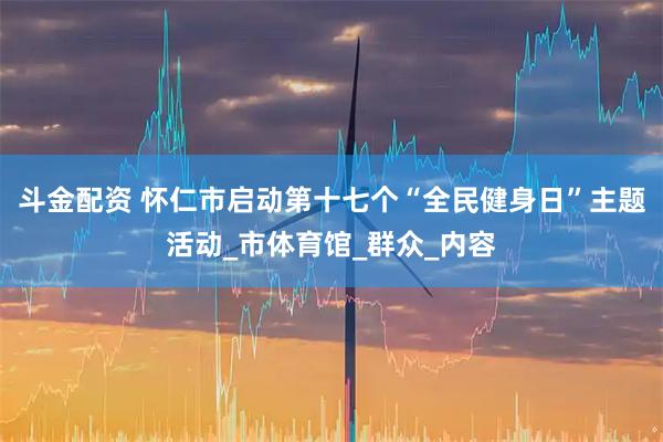 斗金配资 怀仁市启动第十七个“全民健身日”主题活动_市体育馆_群众_内容