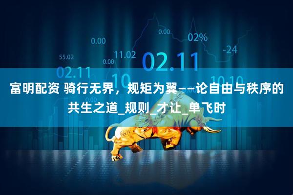 富明配资 骑行无界，规矩为翼——论自由与秩序的共生之道_规则_才让_单飞时