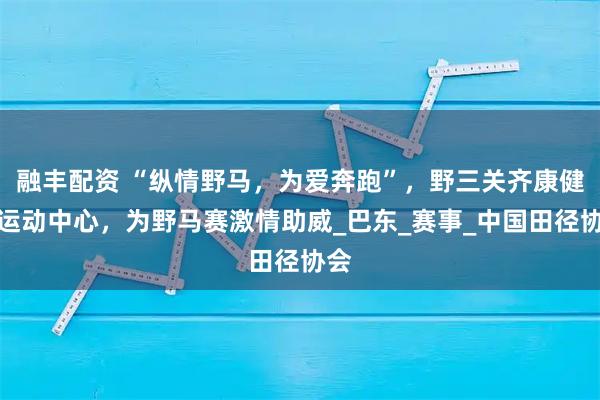 融丰配资 “纵情野马，为爱奔跑”，野三关齐康健身运动中心，为野马赛激情助威_巴东_赛事_中国田径协会