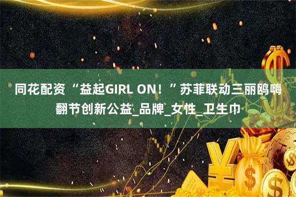 同花配资 “益起GIRL ON！”苏菲联动三丽鸥嗨翻节创新公益_品牌_女性_卫生巾