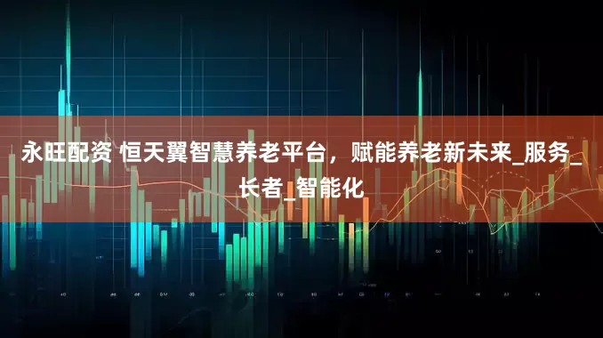 永旺配资 恒天翼智慧养老平台，赋能养老新未来_服务_长者_智能化