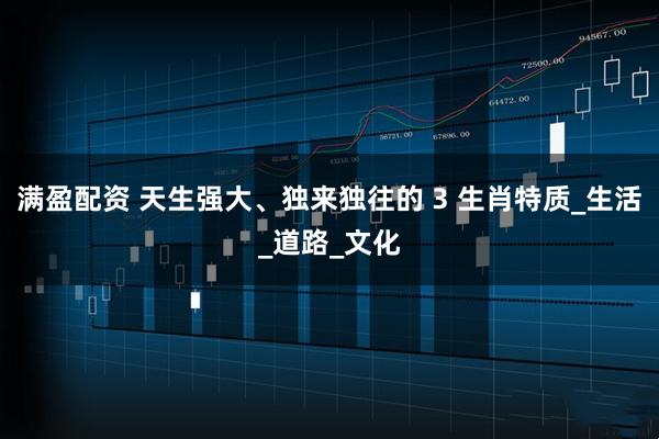满盈配资 天生强大、独来独往的 3 生肖特质_生活_道路_文化