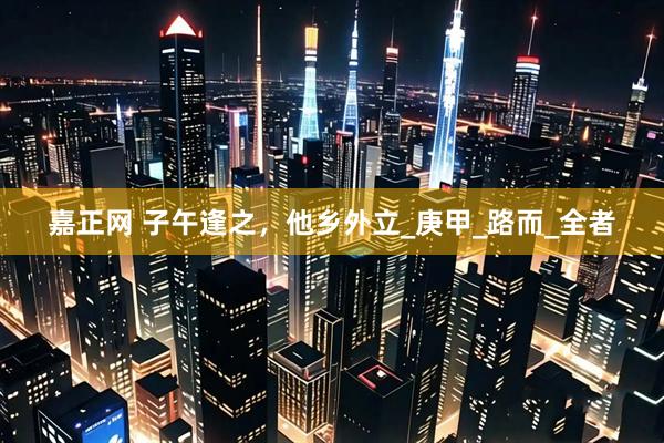 嘉正网 子午逢之，他乡外立_庚甲_路而_全者