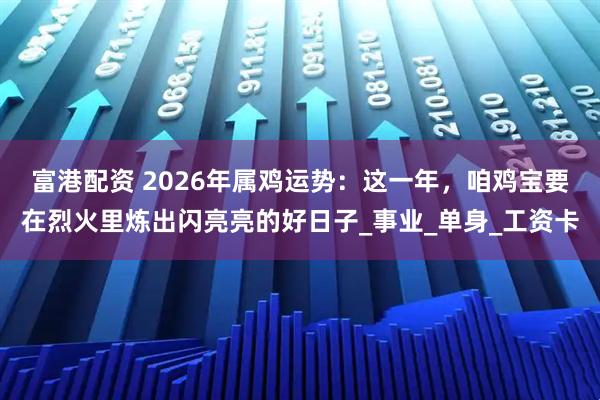 富港配资 2026年属鸡运势：这一年，咱鸡宝要在烈火里炼出闪亮亮的好日子_事业_单身_工资卡