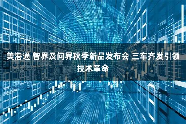 美港通 智界及问界秋季新品发布会 三车齐发引领技术革命