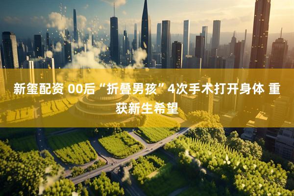 新玺配资 00后“折叠男孩”4次手术打开身体 重获新生希望