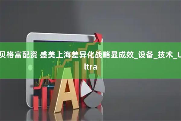 贝格富配资 盛美上海差异化战略显成效_设备_技术_Ultra