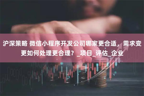 沪深策略 微信小程序开发公司哪家更合适，需求变更如何处理更合理？_项目_评估_企业