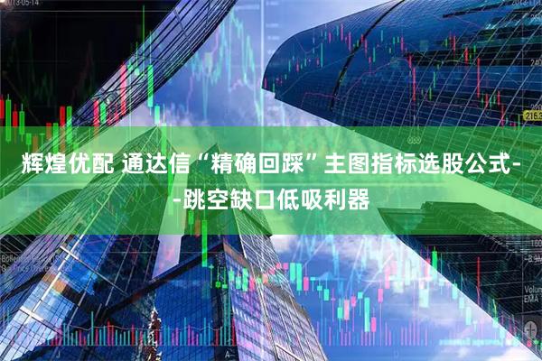 辉煌优配 通达信“精确回踩”主图指标选股公式--跳空缺口低吸利器