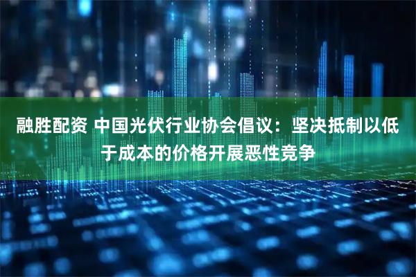 融胜配资 中国光伏行业协会倡议：坚决抵制以低于成本的价格开展恶性竞争