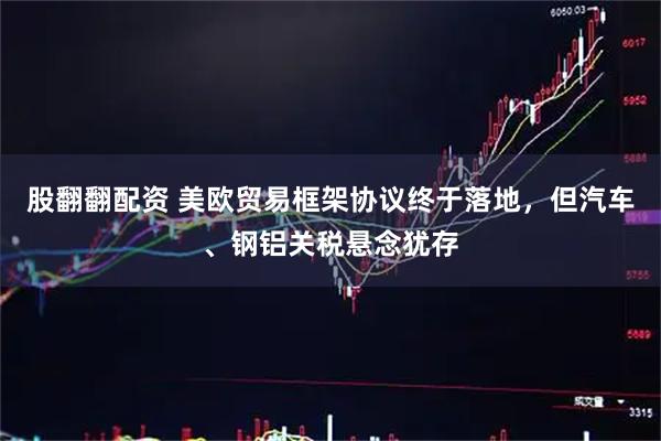 股翻翻配资 美欧贸易框架协议终于落地，但汽车、钢铝关税悬念犹存