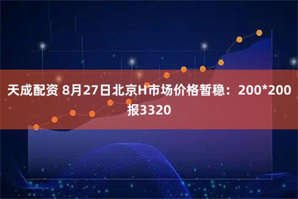 天成配资 8月27日北京H市场价格暂稳：200*200报3320