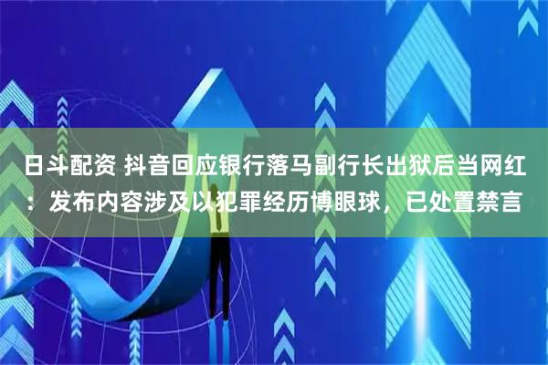 日斗配资 抖音回应银行落马副行长出狱后当网红：发布内容涉及以犯罪经历博眼球，已处置禁言