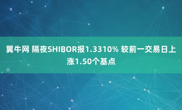 翼牛网 隔夜SHIBOR报1.3310% 较前一交易日上涨1.50个基点