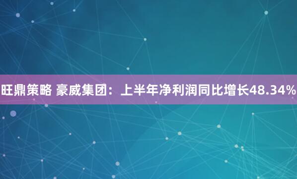旺鼎策略 豪威集团：上半年净利润同比增长48.34%