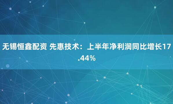 无锡恒鑫配资 先惠技术：上半年净利润同比增长17.44%