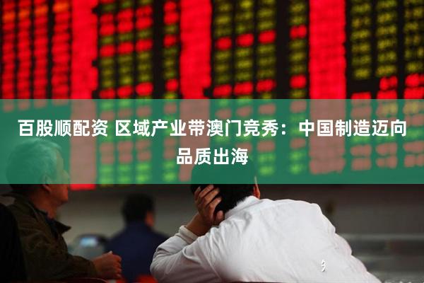 百股顺配资 区域产业带澳门竞秀：中国制造迈向品质出海
