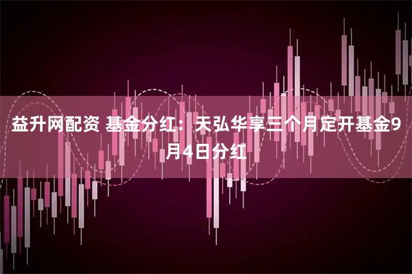 益升网配资 基金分红：天弘华享三个月定开基金9月4日分红