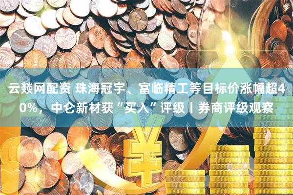 云燚网配资 珠海冠宇、富临精工等目标价涨幅超40%，中仑新材获“买入”评级丨券商评级观察
