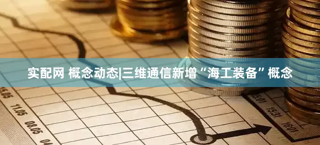 实配网 概念动态|三维通信新增“海工装备”概念