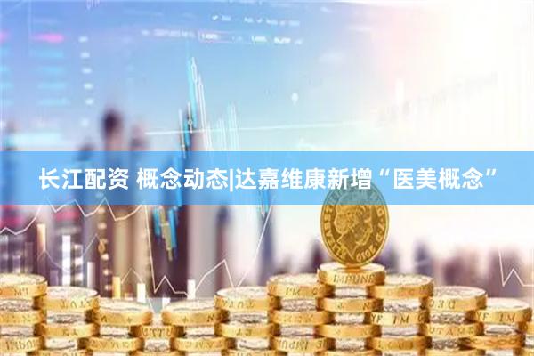 长江配资 概念动态|达嘉维康新增“医美概念”