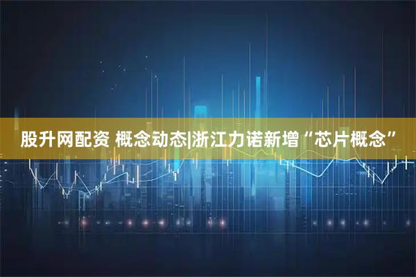 股升网配资 概念动态|浙江力诺新增“芯片概念”