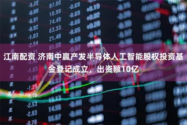 江南配资 济南中赢产发半导体人工智能股权投资基金登记成立，出资额10亿