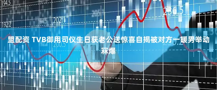 盟配资 TVB御用司仪生日获老公送惊喜自揭被对方一暖男举动冧爆