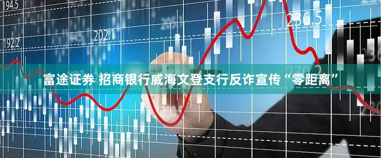 富途证券 招商银行威海文登支行反诈宣传“零距离”