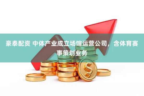 豪泰配资 中体产业成立场馆运营公司，含体育赛事策划业务