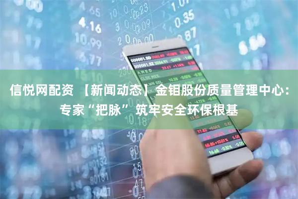 信悦网配资 【新闻动态】金钼股份质量管理中心：专家“把脉” 筑牢安全环保根基