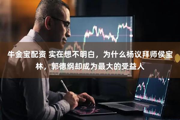 牛金宝配资 实在想不明白，为什么杨议拜师侯宝林，郭德纲却成为最大的受益人