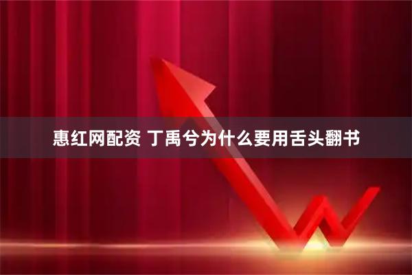 惠红网配资 丁禹兮为什么要用舌头翻书
