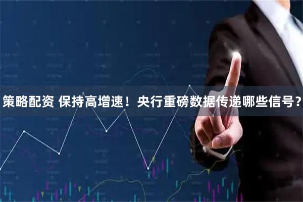 策略配资 保持高增速！央行重磅数据传递哪些信号？