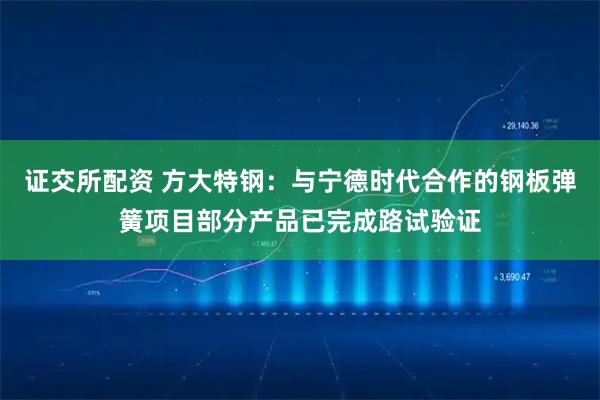 证交所配资 方大特钢:与宁德时代合作的钢板弹簧项目部分产品已完成路试验证