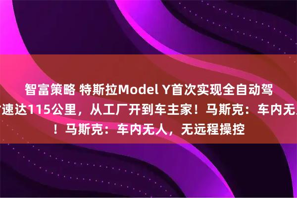 智富策略 特斯拉Model Y首次实现全自动驾驶交付!最高时速达115公里,从工厂开到车主家!马斯克:车内无人,无远程操控