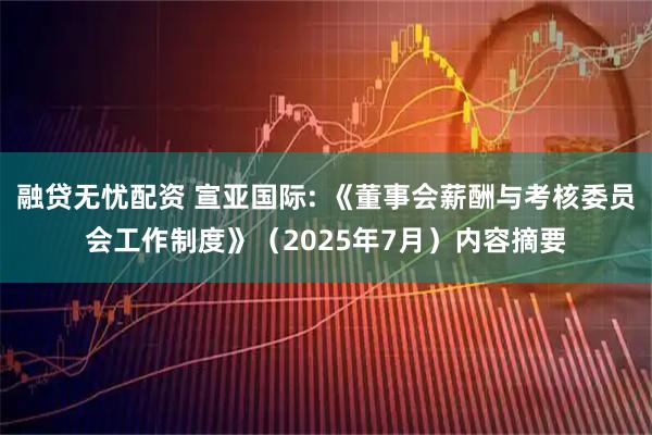 融贷无忧配资 宣亚国际: 《董事会薪酬与考核委员会工作制度》(2025年7月)内容摘要