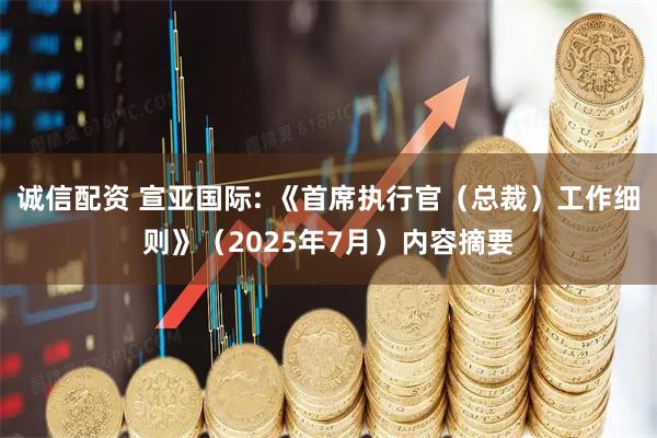 诚信配资 宣亚国际: 《首席执行官(总裁)工作细则》(2025年7月)内容摘要